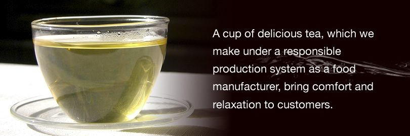 A cup of delicious tea, which we make under a responsible production system as a food manufacturer, bring comfort and relaxation to customers.