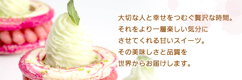 大切な人と幸せをつむぐ贅沢な時間。それをより一層楽しい気分にさせてくれる甘いスイーツ。その美味しさと品質を世界からお届けします。