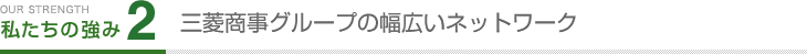 私たちの強み.2　三菱商事グループの幅広いネットワーク