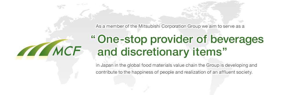 As a member of the Mitsubishi Corporation Group we aim to serve as a “  One-stop provider of beverages and discretionary items ” in Japan in the global food materials value chain the Group is developing and contribute to the happiness of people and realiz