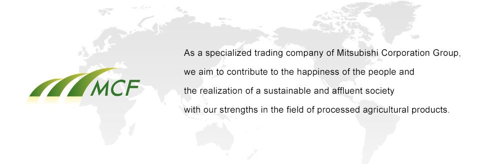 As a member of the Mitsubishi Corporation Group we aim to serve as a “  One-stop provider of beverages and discretionary items ” in Japan in the global food materials value chain the Group is developing and contribute to the happiness of people and realiz