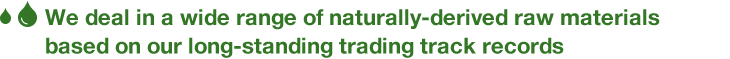 We deal in a wide range of naturally-derived raw materials based on our long-standing trading track records
